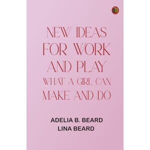 Adelia B. Beard New Ideas for Work and Play: What a Girl Can Make and Do Adelia B. Beard New Ideas for Work and Play: What a Girl Can Make and Do
