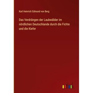 Berg, Karl Heinrich Edmund von Das Verdrängen der Laubwälder im nördlichen Deutschlande durch die Fichte und die Kiefer Berg, Karl Heinrich Edmund von Das Verdrängen der Laubwälder im nördlichen Deutschlande durch die Fichte und die Kiefer