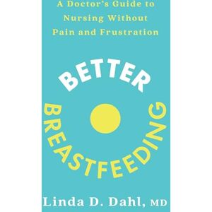 Dahl MD, Linda D. Better Breastfeeding: A Doctor's Guide to Nursing Without Pain and Frustration Dahl MD, Linda D. Better Breastfeeding: A Doctor's Guide to Nursing Without Pain and Frustration