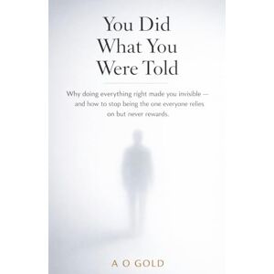 Gold, A O You Did What You Were Told: Why doing everything right made you invisible — and how to stop being the one everyone relies on but never rewards Gold, A O You Did What You Were Told: Why doing everything right made you invisible — and how to stop being the one everyone relies on but never rewards