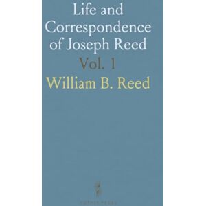 William B., Reed Life and Correspondence of Joseph Reed: Military Secretary of Washington; Adjutant General; President of Pennsylvania William B., Reed Life and Correspondence of Joseph Reed: Military Secretary of Washington; Adjutant General; President of Pennsylvania