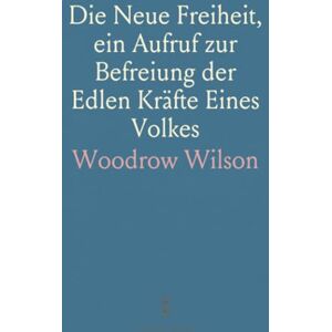Wilson Die Neue Freiheit, ein Aufruf zur Befreiung der Edlen Kräfte Eines Volkes Wilson Die Neue Freiheit, ein Aufruf zur Befreiung der Edlen Kräfte Eines Volkes
