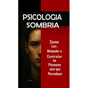 L., Fla O Psicologia Sombria: Como Ler, Manipular e Controlar as Pessoas sem que Percebam: Domine a manipulação mental, o controle emocional, a persuasão, a linguagem corporal, a PNL e técnicas secretas L., Fla O Psicologia Sombria: Como Ler, Manipular e Controlar as Pessoas sem que Percebam: Domine a manipulação mental, o controle emocional, a persuasão, a linguagem corporal, a PNL e técnicas secretas