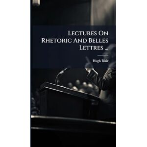 Blair, Hugh Lectures On Rhetoric And Belles Lettres ... Blair, Hugh Lectures On Rhetoric And Belles Lettres ...