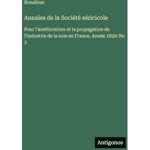 Bonafous Annales de la Société séricicole: Pour l'amélioration et la propagation de l'industrie de la soie en France, Année 1839-No 3 Bonafous Annales de la Société séricicole: Pour l'amélioration et la propagation de l'industrie de la soie en France, Année 1839-No 3