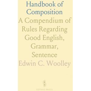 Edwin C., Woolley Handbook of Composition: A Compendium of Rules Regarding Good English, Grammar, Sentence Edwin C., Woolley Handbook of Composition: A Compendium of Rules Regarding Good English, Grammar, Sentence