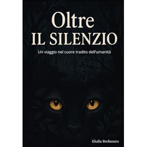 Stefanuto, +39 Giulia OLTRE IL SILENZIO: Un viaggio nel cuore tradito dell'umanità Stefanuto, +39 Giulia OLTRE IL SILENZIO: Un viaggio nel cuore tradito dell'umanità