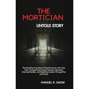 Snow, Manuel R. The Mortician Untold Story: The Shocking True Story of David Sconce: How One Man Corrupted the Funeral Industry, Betrayed Grieving Families, and Redefined Justice Through Fire and Fraud Snow, Manuel R. The Mortician Untold Story: The Shocking True Story of David Sconce: How One Man Corrupted the Funeral Industry, Betrayed Grieving Families, and Redefined Justice Through Fire and Fraud