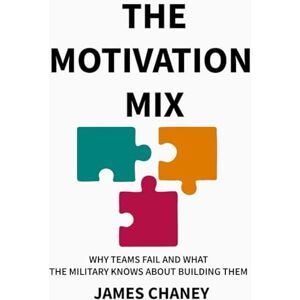 Chaney, James THE MOTIVATION MIX: WHY TEAMS FAIL AND WHAT THE MILITARY KNOWS ABOUT BUILDING THEM Chaney, James THE MOTIVATION MIX: WHY TEAMS FAIL AND WHAT THE MILITARY KNOWS ABOUT BUILDING THEM