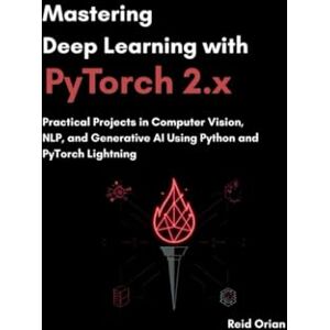 Orian, Reid Mastering Deep Learning With Pytorch 2.X: Practical Projects In computer Vision, NLP, and Generative AI using Python and Pytorch lightning Orian, Reid Mastering Deep Learning With Pytorch 2.X: Practical Projects In computer Vision, NLP, and Generative AI using Python and Pytorch lightning