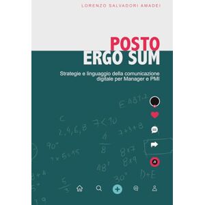 Salvadori Amadei, ing Lorenzo Posto ergo sum: Strategie e linguaggio della comunicazione digitale per Manager e PMI Salvadori Amadei, ing Lorenzo Posto ergo sum: Strategie e linguaggio della comunicazione digitale per Manager e PMI