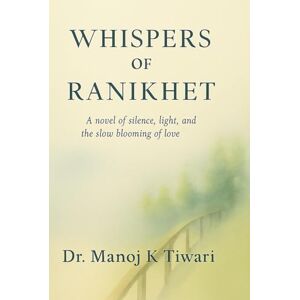 Tiwari, Dr. Manoj K Whispers of Ranikhet: A novel of silence, light, and the slow blooming of love Tiwari, Dr. Manoj K Whispers of Ranikhet: A novel of silence, light, and the slow blooming of love
