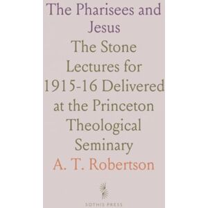 A. T., Robertson The Pharisees and Jesus: The Stone Lectures for 1915-16 Delivered at the Princeton Theological Seminary A. T., Robertson The Pharisees and Jesus: The Stone Lectures for 1915-16 Delivered at the Princeton Theological Seminary