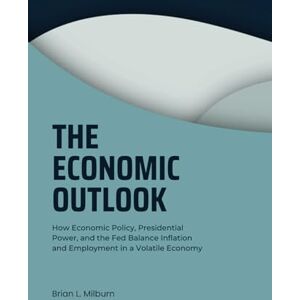 Milburn, Brian L. The Economic Outlook: How Economic Policy, Presidential Power, and the Fed Balance Inflation and Employment in a Volatile Economy Milburn, Brian L. The Economic Outlook: How Economic Policy, Presidential Power, and the Fed Balance Inflation and Employment in a Volatile Economy