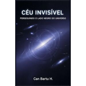 H., CAN BARTU Céu Invisível: Perseguindo o Lado Negro do Universo H., CAN BARTU Céu Invisível: Perseguindo o Lado Negro do Universo