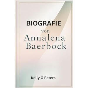 G Peters, Kelly BIOGRAFIE VON ANNALENA BAERBOCK: Entdecken Sie ihren Weg der Belastbarkeit, der Herausforderungen und der Führung, der sie zu einer globalen Führungspersönlichkeit gemacht hat G Peters, Kelly BIOGRAFIE VON ANNALENA BAERBOCK: Entdecken Sie ihren Weg der Belastbarkeit, der Herausforderungen und der Führung, der sie zu einer globalen Führungspersönlichkeit gemacht hat
