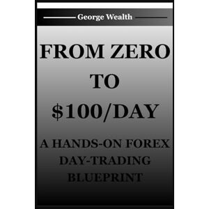 Wealth, George FROM ZERO TO $100/DAY: A HANDS-ON FOREX DAY-TRADING BLUEPRINT: Actionable Daily Routines, Trade Journaling Templates, and Simple AI Alerts to Pinpoint Entry/Exit. Wealth, George FROM ZERO TO $100/DAY: A HANDS-ON FOREX DAY-TRADING BLUEPRINT: Actionable Daily Routines, Trade Journaling Templates, and Simple AI Alerts to Pinpoint Entry/Exit.