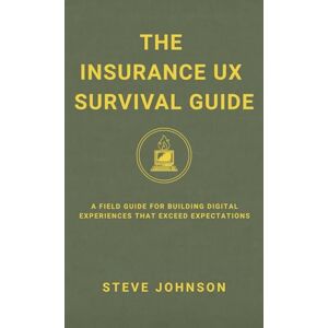 Johnson, Steve The Insurance UX Survival Guide: A Field Guide For Building Digital Experiences That Exceed Expecations: A Field Guide for Building Digital Experiences That Exceed Expectations Johnson, Steve The Insurance UX Survival Guide: A Field Guide For Building Digital Experiences That Exceed Expecations: A Field Guide for Building Digital Experiences That Exceed Expectations