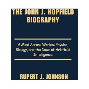 Johnson, Rupert J. The John J. Hopfield Biography: A Mind Across Worlds: Physics, Biology, and the Dawn of Artificial Intelligence Johnson, Rupert J. The John J. Hopfield Biography: A Mind Across Worlds: Physics, Biology, and the Dawn of Artificial Intelligence
