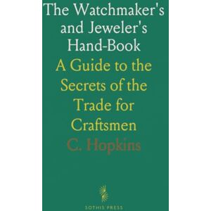 C., Hopkins The Watchmaker's and Jeweler's Hand-Book: A Guide to the Secrets of the Trade for Craftsmen C., Hopkins The Watchmaker's and Jeweler's Hand-Book: A Guide to the Secrets of the Trade for Craftsmen