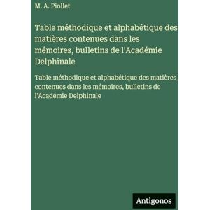 Piollet, M A Table méthodique et alphabétique des matières contenues dans les mémoires, bulletins de l'Académie Delphinale: Table méthodique et alphabétique des ... mémoires, bulletins de l'Académie Delphinale Piollet, M A Table méthodique et alphabétique des matières contenues dans les mémoires, bulletins de l'Académie Delphinale: Table méthodique et alphabétique des ... mémoires, bulletins de l'Académie Delphinale
