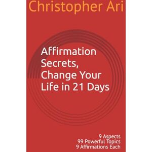 Ari, Christopher Affirmation Secrets, Change Your Life in 21 Days: 9 Aspects 99 Powerful Topics 9 Affirmations Each Ari, Christopher Affirmation Secrets, Change Your Life in 21 Days: 9 Aspects 99 Powerful Topics 9 Affirmations Each