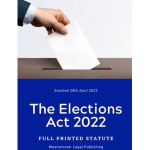 Government, HM The Elections Act 2022: Full Printed Statute Government, HM The Elections Act 2022: Full Printed Statute