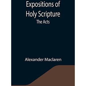 MacLaren, Alexander Expositions of Holy Scripture: the Acts MacLaren, Alexander Expositions of Holy Scripture: the Acts