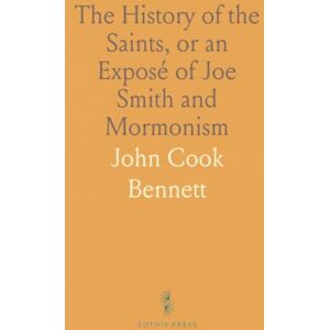 John Cook, Bennett The History of the Saints, or an Exposé of Joe Smith and Mormonism John Cook, Bennett The History of the Saints, or an Exposé of Joe Smith and Mormonism