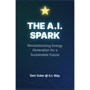 Zuker, Sam THE A.I. SPARK: Revolutionizing Energy Generation for a Sustainable Future Zuker, Sam THE A.I. SPARK: Revolutionizing Energy Generation for a Sustainable Future