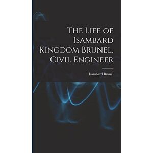 Brunel, Isambard The Life of Isambard Kingdom Brunel, Civil Engineer Brunel, Isambard The Life of Isambard Kingdom Brunel, Civil Engineer