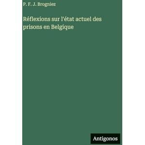 Brogniez, P F J Réflexions sur l'état actuel des prisons en Belgique Brogniez, P F J Réflexions sur l'état actuel des prisons en Belgique