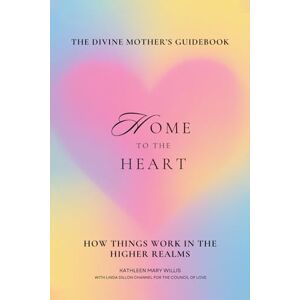 Mary Willis, Kathleen Home To The Heart: The Divine Mother’s Guidebook: How Things Work In The Higher Realms Mary Willis, Kathleen Home To The Heart: The Divine Mother’s Guidebook: How Things Work In The Higher Realms