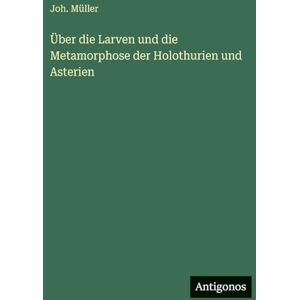 Müller, Joh Über die Larven und die Metamorphose der Holothurien und Asterien Müller, Joh Über die Larven und die Metamorphose der Holothurien und Asterien