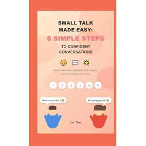 Tao, Le Small Talk Made Easy: 6 Simple Steps to Confident Conversations: Feel Comfortable Speaking With Anyone, One Small Step at a Time Tao, Le Small Talk Made Easy: 6 Simple Steps to Confident Conversations: Feel Comfortable Speaking With Anyone, One Small Step at a Time