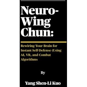 Kuo (杨慎立阔), Yang Shen-Li Neuro-Wing Chun: Rewiring Your Brain for Instant Self-Defense (Using AI, VR, and Combat Algorithms: How Modern Science Upgrades Centuries-Old Streetfighting Tactics Kuo (杨慎立阔), Yang Shen-Li Neuro-Wing Chun: Rewiring Your Brain for Instant Self-Defense (Using AI, VR, and Combat Algorithms: How Modern Science Upgrades Centuries-Old Streetfighting Tactics