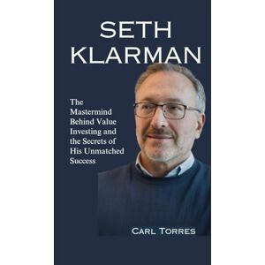 Torres, Carl SETH KLARMAN: The Mastermind Behind Value Investing and the Secrets of His Unmatched Success Torres, Carl SETH KLARMAN: The Mastermind Behind Value Investing and the Secrets of His Unmatched Success