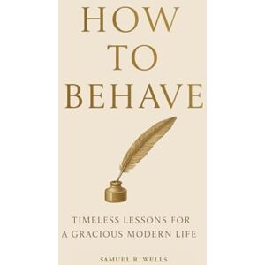 Wells, Samuel R. How To Behave (Modern Edition): Timeless Lessons for a Gracious Modern Life Wells, Samuel R. How To Behave (Modern Edition): Timeless Lessons for a Gracious Modern Life