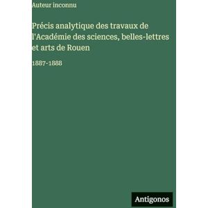 Auteur Inconnu Précis analytique des travaux de l'Académie des sciences, belles-lettres et arts de Rouen: 1887-1888 Auteur Inconnu Précis analytique des travaux de l'Académie des sciences, belles-lettres et arts de Rouen: 1887-1888