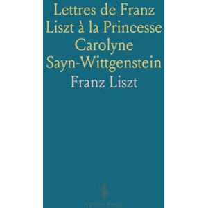 Franz, Liszt Lettres de Franz Liszt à la Princesse Carolyne Sayn-Wittgenstein Franz, Liszt Lettres de Franz Liszt à la Princesse Carolyne Sayn-Wittgenstein