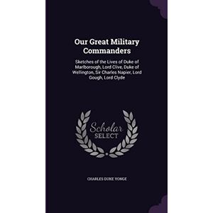 Yonge, Charles Duke Our Great Military Commanders: Sketches of the Lives of Duke of Marlborough, Lord Clive, Duke of Wellington, Sir Charles Napier, Lord Gough, Lord Clyde Yonge, Charles Duke Our Great Military Commanders: Sketches of the Lives of Duke of Marlborough, Lord Clive, Duke of Wellington, Sir Charles Napier, Lord Gough, Lord Clyde