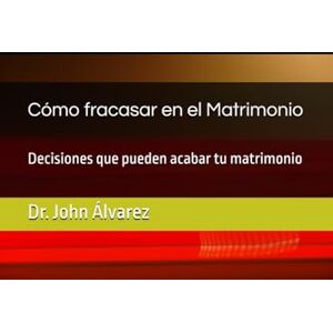 Álvarez, Dr. John Cómo fracasar en el Matrimonio: Decisiones que pueden acabar tu matrimonio Álvarez, Dr. John Cómo fracasar en el Matrimonio: Decisiones que pueden acabar tu matrimonio