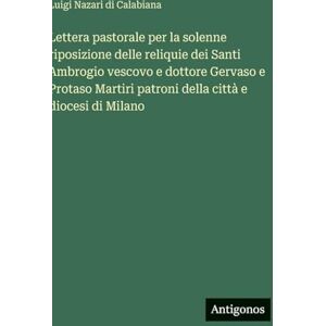 Nazari Di Calabiana, Luigi Lettera pastorale per la solenne riposizione delle reliquie dei Santi Ambrogio vescovo e dottore Gervaso e Protaso Martiri patroni della città e diocesi di Milano Nazari Di Calabiana, Luigi Lettera pastorale per la solenne riposizione delle reliquie dei Santi Ambrogio vescovo e dottore Gervaso e Protaso Martiri patroni della città e diocesi di Milano