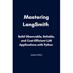 Colton, James Mastering LangSmith: Build Observable, Reliable, and Cost-Efficient LLM Applications with Python Colton, James Mastering LangSmith: Build Observable, Reliable, and Cost-Efficient LLM Applications with Python