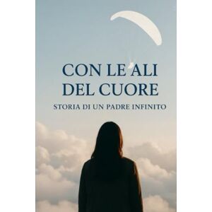 Granata, Daniela Con le Ali del Cuore: Storia di un padre infinito Granata, Daniela Con le Ali del Cuore: Storia di un padre infinito