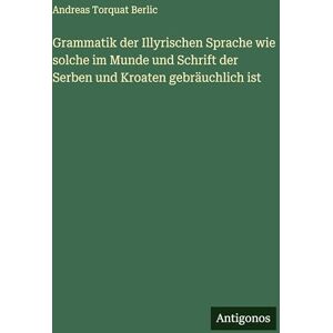 Berlic, Andreas Torquat Grammatik der Illyrischen Sprache wie solche im Munde und Schrift der Serben und Kroaten gebräuchlich ist Berlic, Andreas Torquat Grammatik der Illyrischen Sprache wie solche im Munde und Schrift der Serben und Kroaten gebräuchlich ist