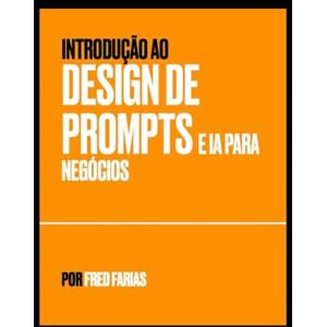 FARIAS, FREDERICO INTRODUÇÃO AO DESIGN DE PROMPTS E INTELIGENCIA ARTIFICIAL PARA NEGÓCIOS FARIAS, FREDERICO INTRODUÇÃO AO DESIGN DE PROMPTS E INTELIGENCIA ARTIFICIAL PARA NEGÓCIOS