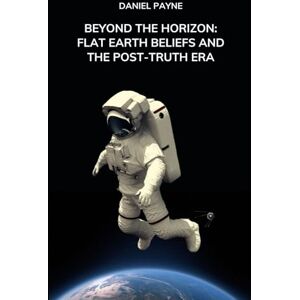 Payne, Daniel Beyond the Horizon: Flat Earth Beliefs and the Post-Truth Era Payne, Daniel Beyond the Horizon: Flat Earth Beliefs and the Post-Truth Era