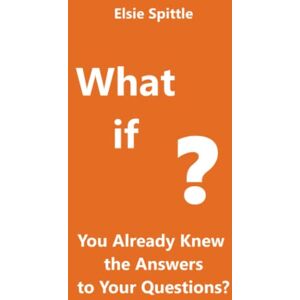 Spittle, Elsie What if You Already Knew the Answers to Your Questions? Spittle, Elsie What if You Already Knew the Answers to Your Questions?