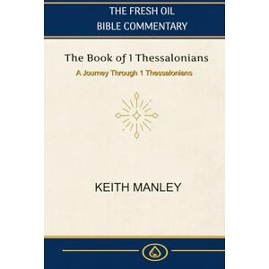 Manley, Keith 1 Thessalonians: A Verse By Verse Commentary from the Fresh Oil Commentary Series Manley, Keith 1 Thessalonians: A Verse By Verse Commentary from the Fresh Oil Commentary Series